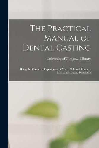 Cover image for The Practical Manual of Dental Casting [electronic Resource]: Being the Recorded Experiences of Many Able and Eminent Men in the Dental Profession