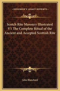 Cover image for Scotch Rite Masonry Illustrated V1 the Complete Ritual of the Ancient and Accepted Scottish Rite