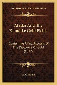 Cover image for Alaska and the Klondike Gold Fields: Containing a Full Account of the Discovery of Gold (1897)