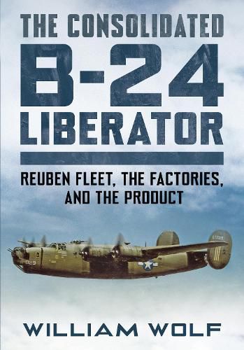 Cover image for The Consolidated B-24 Liberator: Reuben Fleet, the Factories, and the Product