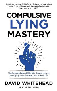 Cover image for Compulsive Lying Mastery: The Science Behind Why We Lie and How to Stop Lying to Gain Back Trust in Your Life: Cure Guide for White Lies, Compulsive or Pathological Lying Disorder, Sociopathy and ASPD