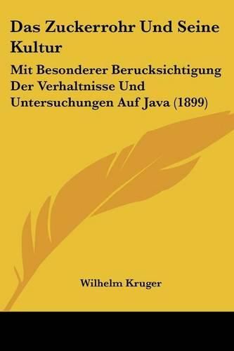 Das Zuckerrohr Und Seine Kultur: Mit Besonderer Berucksichtigung Der Verhaltnisse Und Untersuchungen Auf Java (1899)