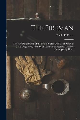 Cover image for The Fireman: the Fire Departments of the United States, With a Full Account of All Large Fires, Statistics of Losses and Expenses, Theatres Destroyed by Fire ..