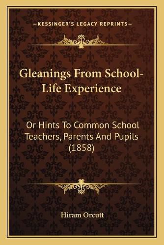 Cover image for Gleanings from School-Life Experience: Or Hints to Common School Teachers, Parents and Pupils (1858)