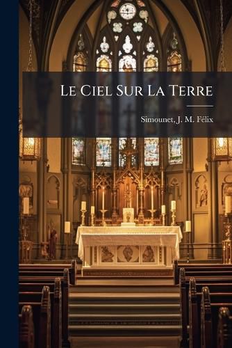 Cover image for Le Ciel Sur La Terre: Ou, J Sus-Christ PR Sent Parmi Nous Dans La Sainte Eucharistie