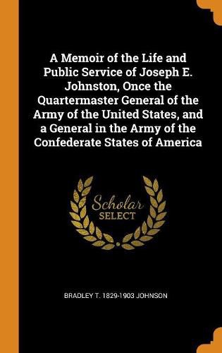 A Memoir of the Life and Public Service of Joseph E. Johnston, Once the Quartermaster General of the Army of the United States, and a General in the Army of the Confederate States of America