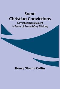 Cover image for Some Christian Convictions; A Practical Restatement in Terms of Present-Day Thinking