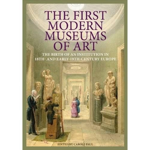 The First Modern Museums of Art - The Birth of an Institution in 18th- and Early - 19th Century Europe