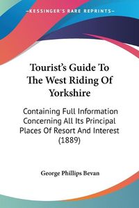 Cover image for Tourist's Guide to the West Riding of Yorkshire: Containing Full Information Concerning All Its Principal Places of Resort and Interest (1889)