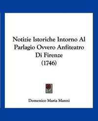 Cover image for Notizie Istoriche Intorno Al Parlagio Ovvero Anfiteatro Di Firenze (1746)