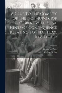 Cover image for A Clue To The Comedy Of The Non-juror [of C. Cibber]. With Some Hints Of Consequence Relating To That Play. In A Letter