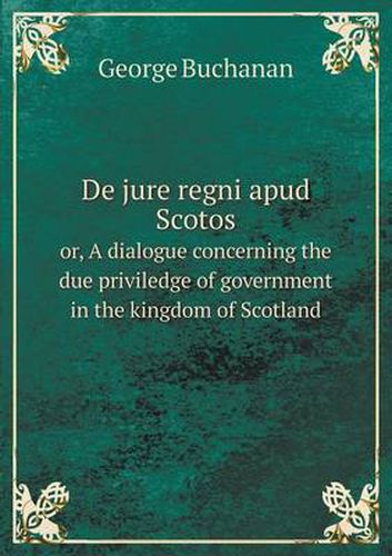 Cover image for De jure regni apud Scotos or, A dialogue concerning the due priviledge of government in the kingdom of Scotland