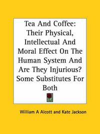 Cover image for Tea and Coffee: Their Physical, Intellectual and Moral Effect on the Human System and Are They Injurious? Some Substitutes for Both