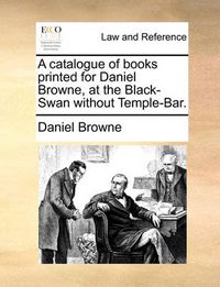 Cover image for A Catalogue of Books Printed for Daniel Browne, at the Black-Swan Without Temple-Bar.