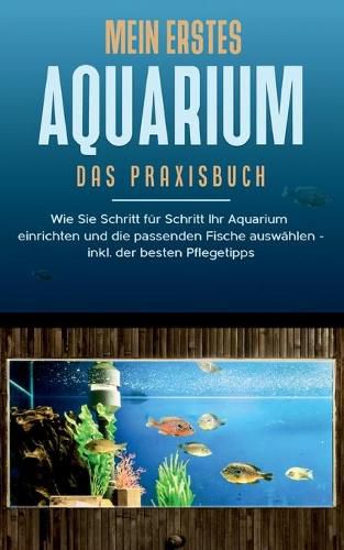 Cover image for Mein erstes Aquarium - Das Praxisbuch: Wie Sie Schritt fur Schritt Ihr Aquarium einrichten und die passenden Fische auswahlen - inkl. der besten Pflegetipps