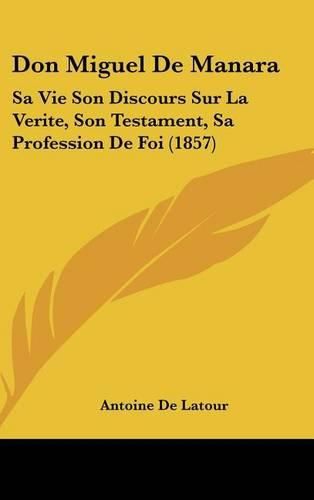 Don Miguel de Manara: Sa Vie Son Discours Sur La Verite, Son Testament, Sa Profession de Foi (1857)