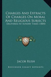 Cover image for Charges and Extracts of Charges on Moral and Religious Subjects: Delivered at Sundry Times (1804)