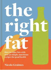 Cover image for The Right Fat: How to Enjoy Fats with Over 50 Simple, Nutritious Recipes for Good Health