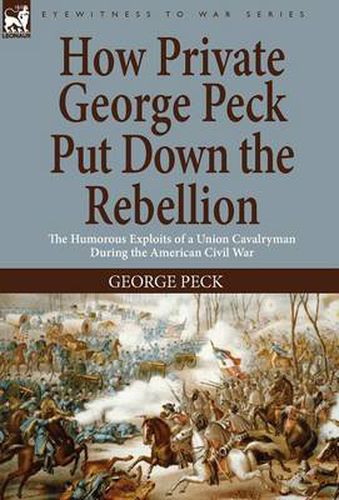 Cover image for How Private George Peck Put Down the Rebellion: the Humorous Exploits of a Union Cavalryman During the American Civil War