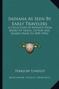 Cover image for Indiana as Seen by Early Travelers: A Collection of Reprints from Books of Travel, Letters and Diaries Prior to 1830 (1916)