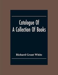 Cover image for Catalogue Of A Collection Of Books, Mostly Printed In London And On The Continent Of Europe The Greater Part Of Which Are In Fine Condition, And A Large Number Of Which Are Bound By The Best Binders