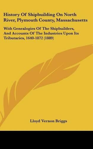 Cover image for History of Shipbuilding on North River, Plymouth County, Massachusetts: With Genealogies of the Shipbuilders, and Accounts of the Industries Upon Its Tributaries, 1640-1872 (1889)