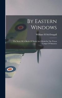 Cover image for By Eastern Windows: The Story Of A Battle Of Souls And Minds In The Prison Camps Of Sumatra