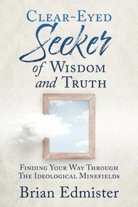 Cover image for Clear-Eyed Seeker Of Wisdom And Truth: Finding Your Way Through The Ideological Minefields