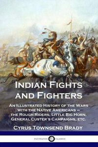 Cover image for Indian Fights and Fighters: An Illustrated History of the Wars with the Native Americans - the Rough Riders, Little Big Horn, General Custer's Campaigns, etc.