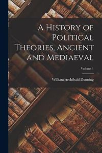 Cover image for A History of Political Theories, Ancient and Mediaeval; Volume 1