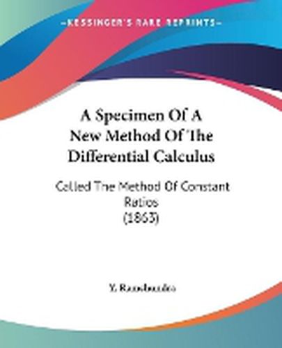 Cover image for A Specimen Of A New Method Of The Differential Calculus: Called The Method Of Constant Ratios (1863)