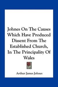 Cover image for Johnes on the Causes Which Have Produced Dissent from the Established Church, in the Principality of Wales