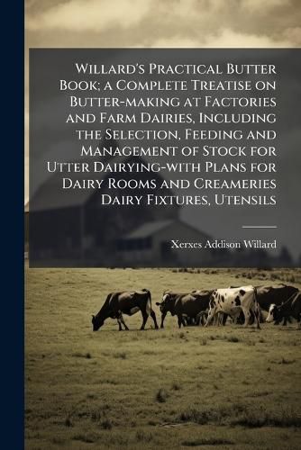 Cover image for Willard's Practical Butter Book; a Complete Treatise on Butter-making at Factories and Farm Dairies, Including the Selection, Feeding and Management of Stock for Utter Dairying-with Plans for Dairy Rooms and Creameries Dairy Fixtures, Utensils