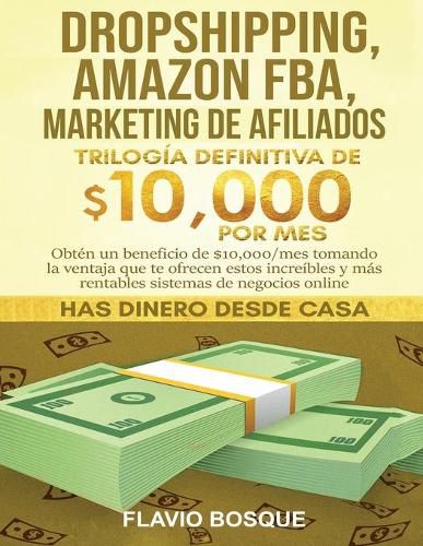 Cover image for Dropshipping, Amazon FBA, Marketing de Afiliados: Trilogia Definitiva de $10,000 POR MES Obten un beneficio de $10,000/mes tomando la ventaja que te ofrecen estos increibles y mas rentables sistemas de negocios online