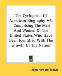 Cover image for The Cyclopedia of American Biography V6: Comprising the Men and Women of the United States Who Have Been Identified with the Growth of the Nation