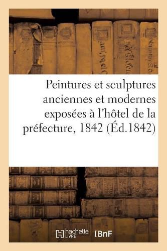 Cover image for Notice Sur Les Peintures Et Sculptures Anciennes Et Modernes: Exposees A l'Hotel de la Prefecture, 1842