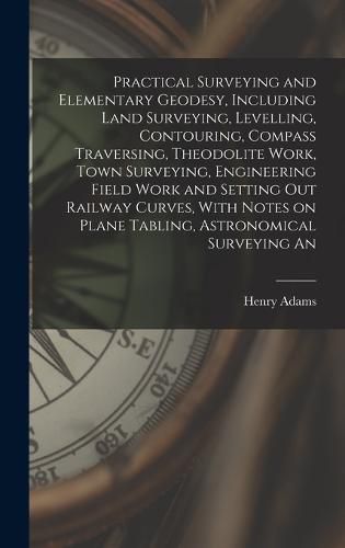 Cover image for Practical Surveying and Elementary Geodesy, Including Land Surveying, Levelling, Contouring, Compass Traversing, Theodolite Work, Town Surveying, Engineering Field Work and Setting out Railway Curves, With Notes on Plane Tabling, Astronomical Surveying An