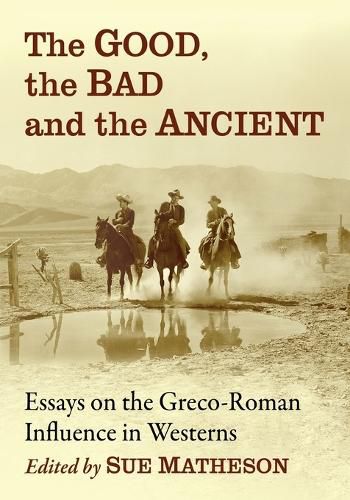 Cover image for The Good, the Bad and the Ancient: Essays on the Greco-Roman Influence in Westerns