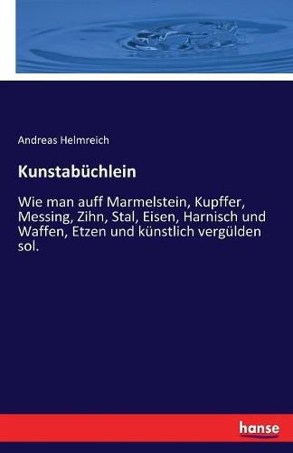 Kunstabuchlein: Wie man auff Marmelstein, Kupffer, Messing, Zihn, Stal, Eisen, Harnisch und Waffen, Etzen und kunstlich vergulden sol.