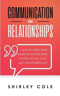 Cover image for Communication In Relationships: How To Build And Maintain Bonds With People In Life, Love, And The Workplace