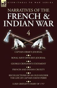 Cover image for Narratives of the French and Indian War: 4-Captain Orme's Journal, Royal Navy Officer's Journal, George Croghan's Statement, French and Indian Cruelty, Recollections of an Old Soldier the Life of Captain David Perry, Luke Gridley's Diary of 1757