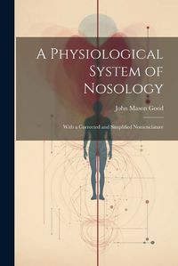 Cover image for A Physiological System of Nosology; With a Corrected and Simplified Nomenclature