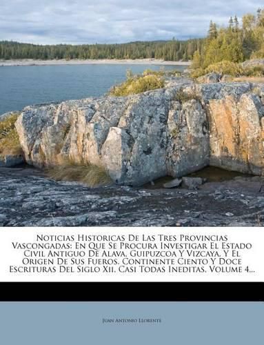 Noticias Historicas de Las Tres Provincias Vascongadas: En Que Se Procura Investigar El Estado Civil Antiguo de Alava, Guipuzcoa y Vizcaya, y El Origen de Sus Fueros. Continente Ciento y Doce Escrituras del Siglo XII, Casi Todas Ineditas, Volume 4...