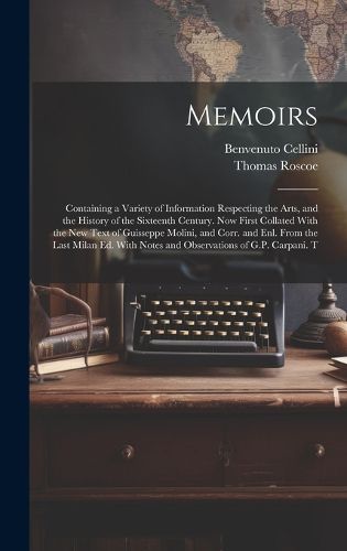 Cover image for Memoirs; Containing a Variety of Information Respecting the Arts, and the History of the Sixteenth Century. Now First Collated With the new Text of Guisseppe Molini, and Corr. and enl. From the Last Milan ed. With Notes and Observations of G.P. Carpani. T
