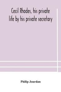 Cover image for Cecil Rhodes, his private life by his private secretary