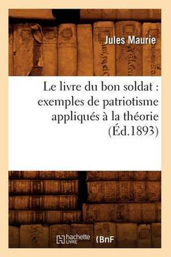 Le Livre Du Bon Soldat: Exemples de Patriotisme Appliques A La Theorie (Ed.1893)