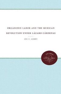 Cover image for Organized Labor and the Mexican Revolution under Lazaro Cardenas