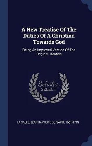 A New Treatise of the Duties of a Christian Towards God: Being an Improved Version of the Original Treatise