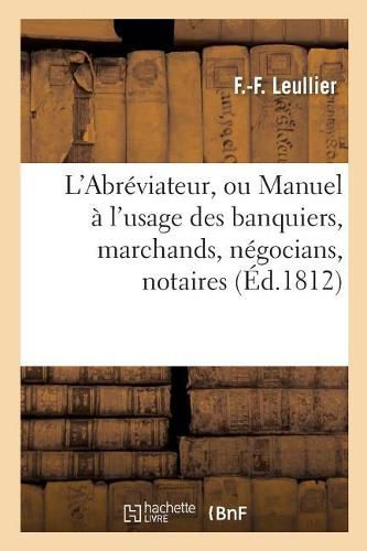 Cover image for L'Abreviateur, Manuel A l'Usage Des Banquiers, Marchands, Negocians, Notaires, Agens: D'Affaires, Et Autres, 2e Edition, Considerablement Augmentee