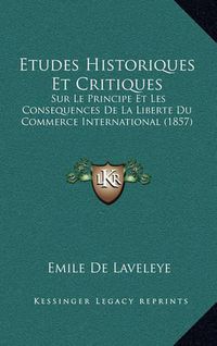 Cover image for Etudes Historiques Et Critiques: Sur Le Principe Et Les Consequences de La Liberte Du Commerce International (1857)